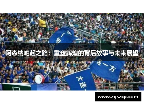 阿森纳崛起之路：重塑辉煌的背后故事与未来展望