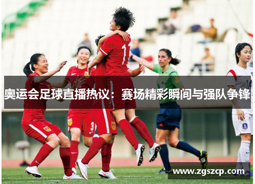 奥运会足球直播热议：赛场精彩瞬间与强队争锋